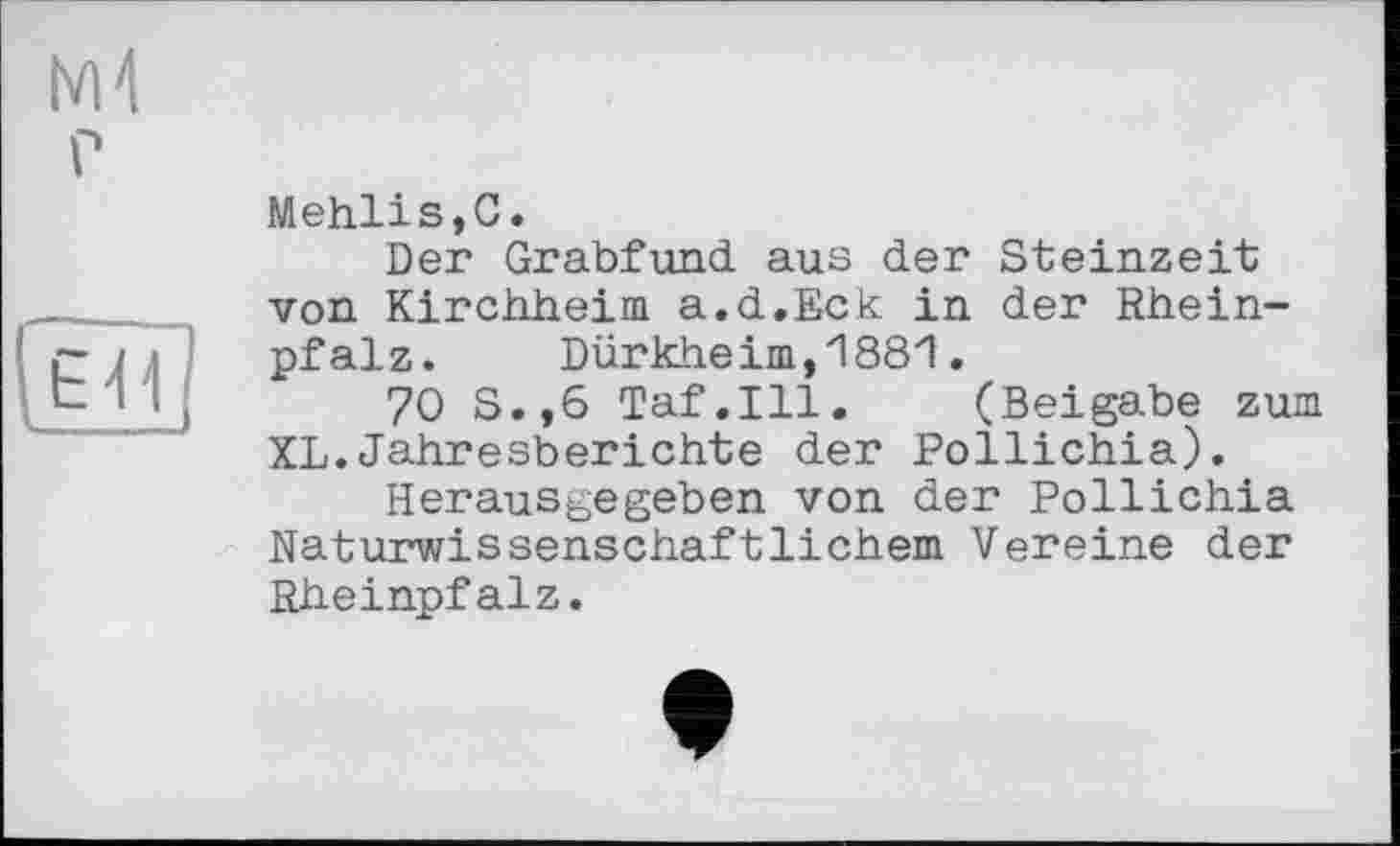 ﻿Mehlis,С.
Der Grabfund aus der Steinzeit von Kirchheim a.d.Eck in der Rheinpfalz. Dürkheim,1881.
70 S.,6 Taf.111. (Beigabe zum XL.Jahresberichte der Pollichia).
Herausgegeben von der Pollichia Naturwissenschaftlichem Vereine der Rheinpfalz.